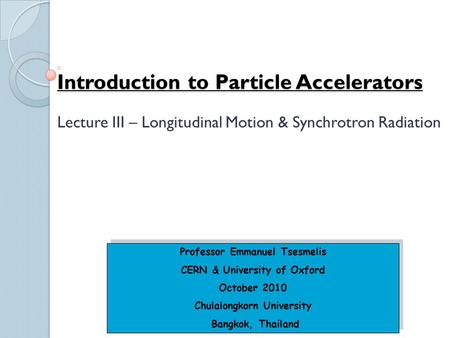 Introduction to Particle Accelerators Professor Emmanuel Tsesmelis CERN & University of Oxford October 2010 Chulalongkorn University Bangkok, Thailand.