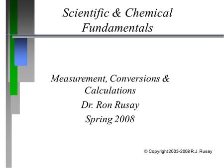 Scientific & Chemical Fundamentals Measurement, Conversions & Calculations Dr. Ron Rusay Spring 2008 © Copyright 2003-2008 R.J. Rusay.