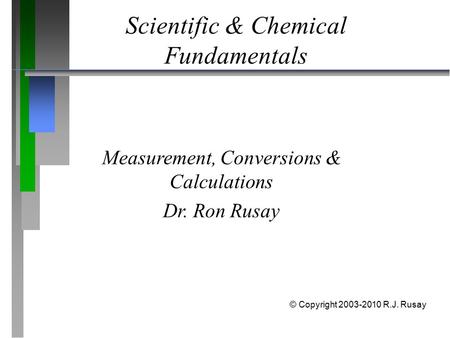 Scientific & Chemical Fundamentals Measurement, Conversions & Calculations Dr. Ron Rusay © Copyright 2003-2010 R.J. Rusay.