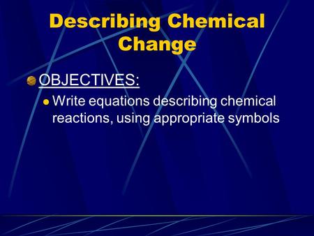 Describing Chemical Change OBJECTIVES: Write equations describing chemical reactions, using appropriate symbols.