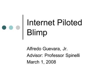 Internet Piloted Blimp Alfredo Guevara, Jr. Advisor: Professor Spinelli March 1, 2008.