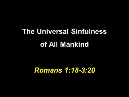 The Universal Sinfulness of All Mankind Romans 1:18-3:20.