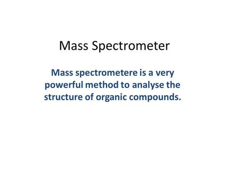Mass Spectrometer Mass spectrometere is a very powerful method to analyse the structure of organic compounds.