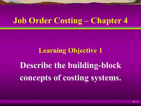 4 - 1 Job Order Costing – Chapter 4 Describe the building-block concepts of costing systems. Learning Objective 1.