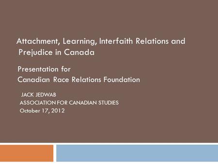Attachment, Learning, Interfaith Relations and Prejudice in Canada Presentation for Canadian Race Relations Foundation JACK JEDWAB ASSOCIATION FOR CANADIAN.
