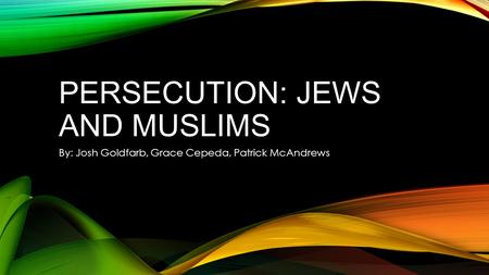 PERSECUTION: JEWS AND MUSLIMS By: Josh Goldfarb, Grace Cepeda, Patrick McAndrews.