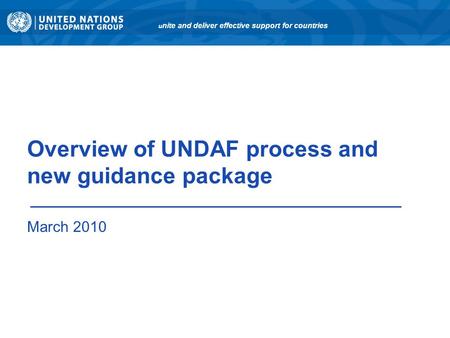 Overview of UNDAF process and new guidance package March 2010 u nite and deliver effective support for countries.