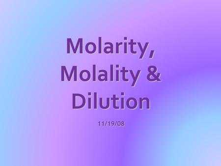Molarity, Molality & Dilution 11/19/08. Part I: Molarity and Molality  the concentration of a solution can be measured in a variety of ways.  the words.
