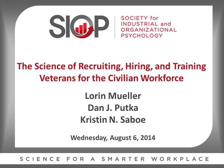 The Science of Recruiting, Hiring, and Training Veterans for the Civilian Workforce Lorin Mueller Dan J. Putka Kristin N. Saboe Wednesday, August 6, 2014.