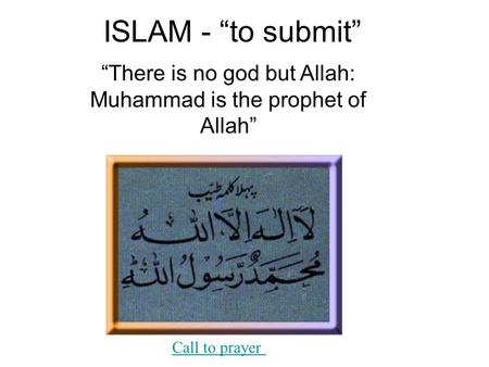 ISLAM - “to submit” “There is no god but Allah: Muhammad is the prophet of Allah” Call to prayer.