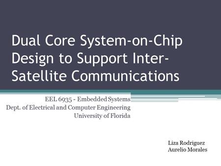 Dual Core System-on-Chip Design to Support Inter- Satellite Communications Liza Rodriguez Aurelio Morales EEL 6935 - Embedded Systems Dept. of Electrical.