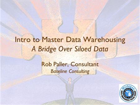 Intro to Master Data Warehousing A Bridge Over Siloed Data Rob Paller, Consultant Baseline Consulting.