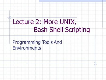 Lecture 2: More UNIX, Bash Shell Scripting Programming Tools And Environments.