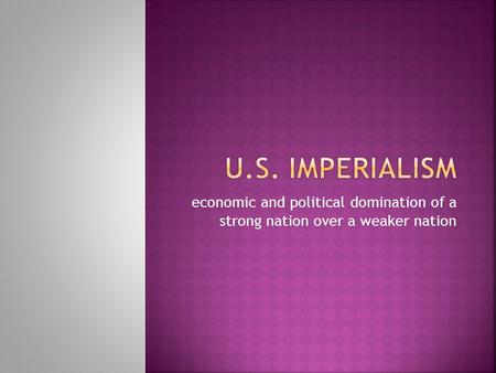 U.S. Imperialism economic and political domination of a strong nation over a weaker nation.
