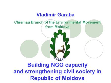 Vladimir Garaba Chisinau Branch of the Environmental Movement from Moldova Building NGO capacity and strengthening civil society in Republic of Moldova.