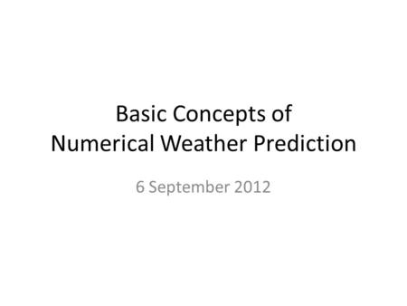 Basic Concepts of Numerical Weather Prediction 6 September 2012.