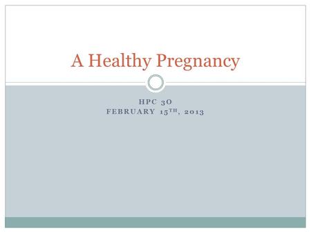 HPC 3O FEBRUARY 15 TH, 2013 A Healthy Pregnancy. Early Signs of Pregnancy Missed period A fullness or mild ache in lower abdomen Tired, drowsy, faintness.