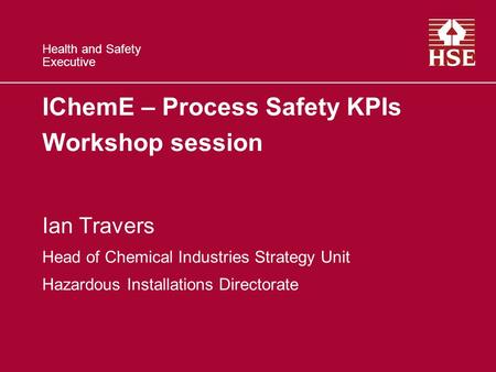 Health and Safety Executive IChemE – Process Safety KPIs Workshop session Ian Travers Head of Chemical Industries Strategy Unit Hazardous Installations.