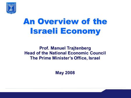 An Overview of the Israeli Economy Prof. Manuel Trajtenberg Head of the National Economic Council The Prime Minister’s Office, Israel May 2008.