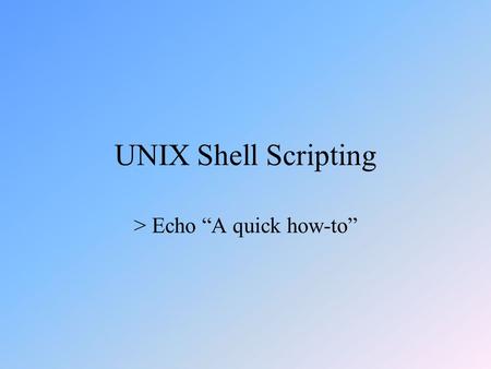 UNIX Shell Scripting > Echo “A quick how-to”. What is shell scripting? Interpreted (non-compiled) language Slower compared to compiled languages Much.