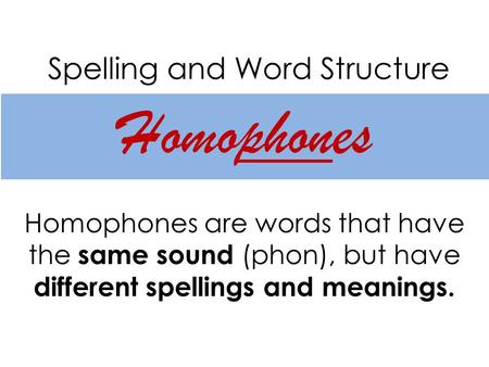 Spelling and Word Structure Homophones Homophones are words that have the same sound (phon), but have different spellings and meanings.