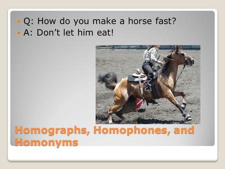 Homographs, Homophones, and Homonyms Q: How do you make a horse fast? A: Don’t let him eat!