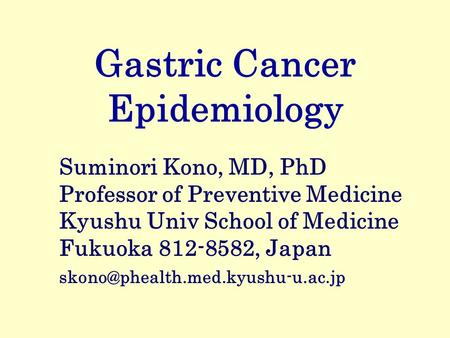 Gastric Cancer Epidemiology Suminori Kono, MD, PhD Professor of Preventive Medicine Kyushu Univ School of Medicine Fukuoka 812-8582, Japan