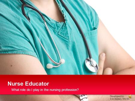 What role do I play in the nursing profession? Nurse Educator Developed by: Erin Kibbey, RN BS.