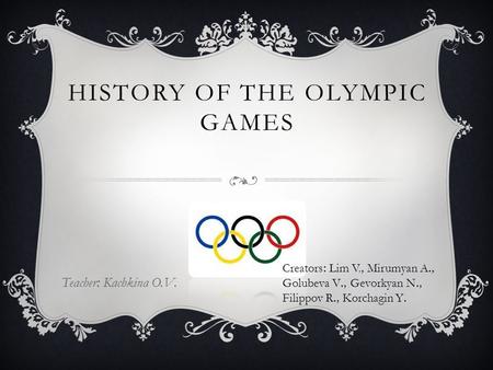 HISTORY OF THE OLYMPIC GAMES Teacher: Kachkina O.V. Creators: Lim V., Mirumyan A., Golubeva V., Gevorkyan N., Filippov R., Korchagin Y.