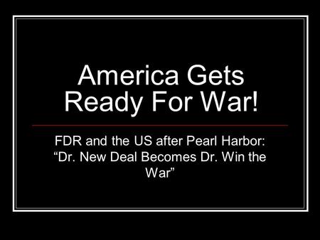 America Gets Ready For War! FDR and the US after Pearl Harbor: “Dr. New Deal Becomes Dr. Win the War”