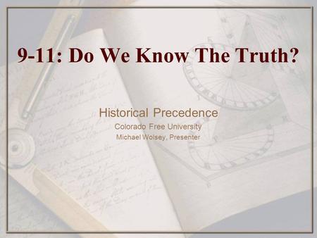 9-11: Do We Know The Truth? Historical Precedence Colorado Free University Michael Wolsey, Presenter.