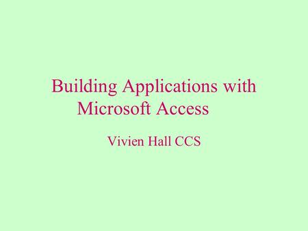 Building Applications with Microsoft Access Vivien Hall CCS.
