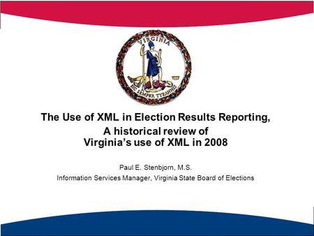 The Use of XML in Election Results Reporting, A historical review of Virginia’s use of XML in 2008 Paul E. Stenbjorn, M.S. Information Services Manager,