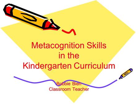 Metacognition Skills in the Kindergarten Curriculum Bobbie Bien Classroom Teacher.