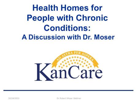 Health Homes for People with Chronic Conditions: A Discussion with Dr. Moser 10/24/2013Dr. Robert Moser Webinar.