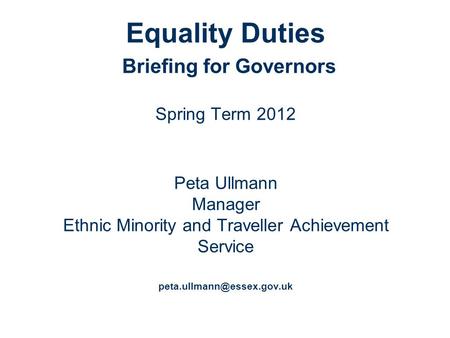 Equality Duties Briefing for Governors Spring Term 2012 Peta Ullmann Manager Ethnic Minority and Traveller Achievement Service