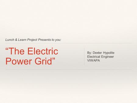 Lunch & Learn Project Presents to you: “The Electric Power Grid” By: Dexter Hypolite Electrical Engineer VIWAPA.