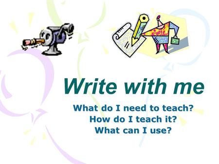 Write with me What do I need to teach? How do I teach it? What can I use?