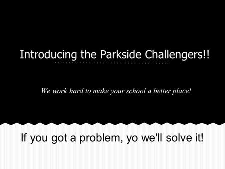 Introducing the Parkside Challengers!! We work hard to make your school a better place! If you got a problem, yo we'll solve it!