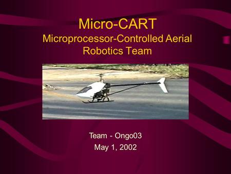 Micro-CART Microprocessor-Controlled Aerial Robotics Team May 1, 2002 Team - Ongo03.