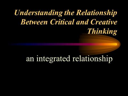 Understanding the Relationship Between Critical and Creative Thinking an integrated relationship.