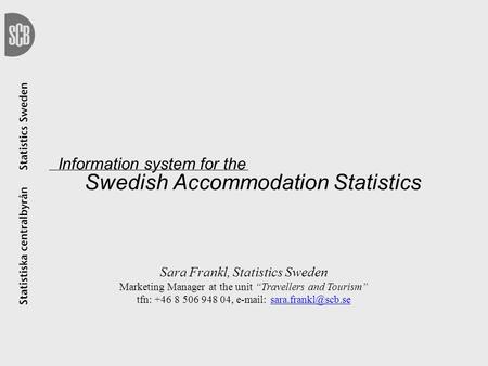 Information system for the Swedish Accommodation Statistics Sara Frankl, Statistics Sweden Marketing Manager at the unit “Travellers and Tourism” tfn: