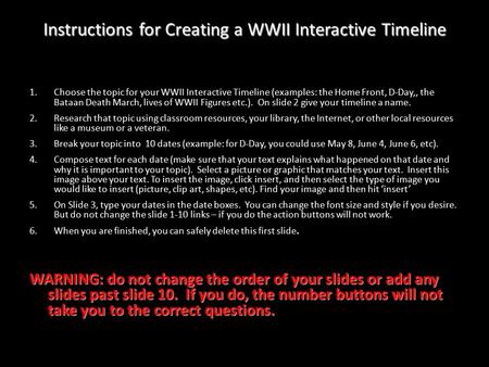 1.Choose the topic for your WWII Interactive Timeline (examples: the Home Front, D-Day,, the Bataan Death March, lives of WWII Figures etc.). On slide.