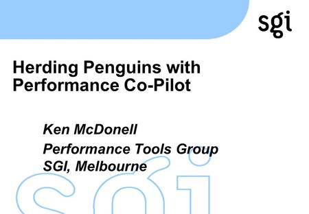 TM Herding Penguins with Performance Co-Pilot Ken McDonell Performance Tools Group SGI, Melbourne.