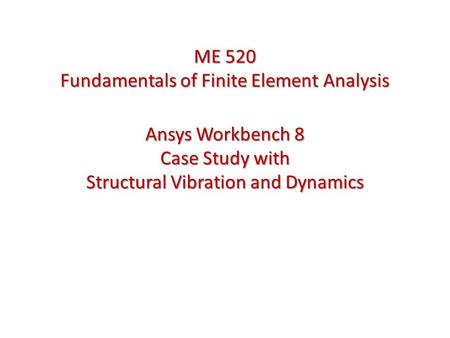 Ansys Workbench 8 Case Study with Structural Vibration and Dynamics ME 520 Fundamentals of Finite Element Analysis.