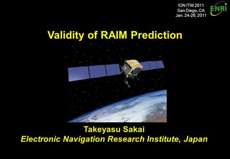 Validity of RAIM Prediction ION ITM 2011 San Diego, CA Jan. 24-26, 2011 Takeyasu Sakai Electronic Navigation Research Institute, Japan Takeyasu Sakai Electronic.