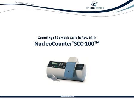 Www.chemometec.com Counting of Somatic Cells in Raw Milk NucleoCounter ® SCC-100 TM.