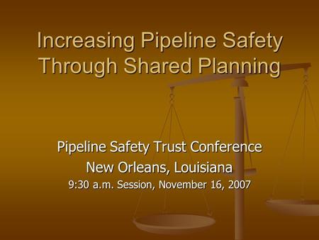 Increasing Pipeline Safety Through Shared Planning Pipeline Safety Trust Conference New Orleans, Louisiana 9:30 a.m. Session, November 16, 2007.