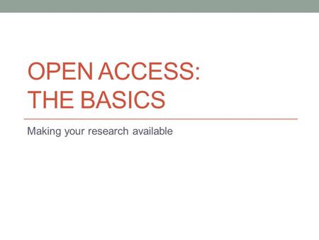 OPEN ACCESS: THE BASICS Making your research available.
