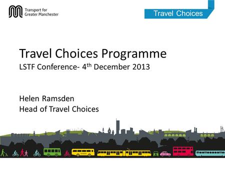 Travel Choices Travel Choices Programme LSTF Conference- 4 th December 2013 Helen Ramsden Head of Travel Choices.